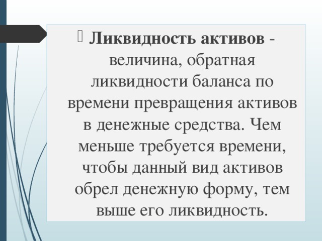 Ликвидность активов - величина, обратная ликвидности баланса по времени превращения активов в денежные средства. Чем меньше требуется времени, чтобы данный вид активов обрел денежную форму, тем выше его ликвидность. 