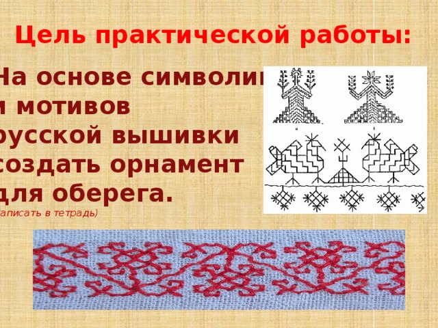 Цель практической работы: На основе символики и мотивов русской вышивки создать орнамент для оберега. (Записать в тетрадь) 