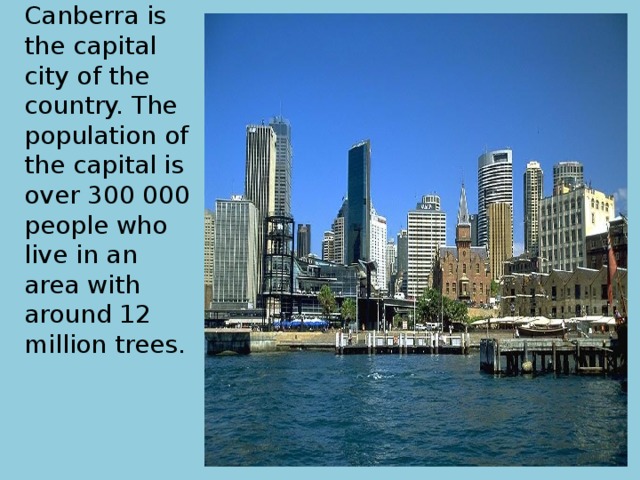 Canberra is the capital city of the country. The population of the capital is over 300 000 people who live in an area with around 12 million trees. 