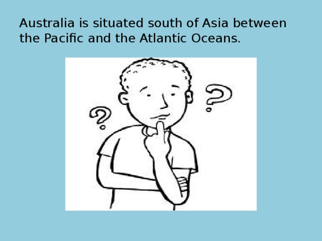 Australia is situated south of Asia between the Pacific and the Atlantic Oceans. 