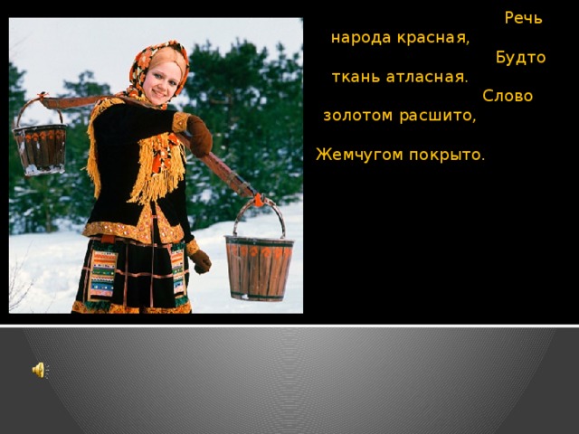 Речь народа красная,  Будто ткань атласная.  Слово золотом расшито,  Жемчугом покрыто . 