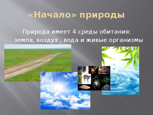 «Начало» природы Природа имеет 4 среды обитания:  земля, воздух , вода и живые организмы 