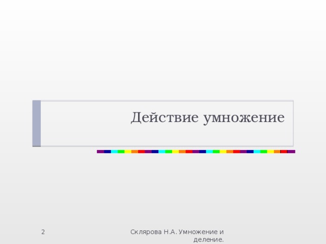 Действие умножение Склярова Н.А. Умножение и деление.  