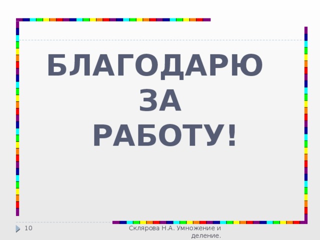 БЛАГОДАРЮ ЗА  РАБОТУ! Склярова Н.А. Умножение и деление.  