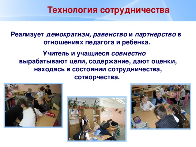   Технология сотрудничества  Реализует демократизм , равенство и партнерство в отношениях педагога и ребенка.  Учитель и учащиеся совместно вырабатывают цели, содержание, дают оценки, находясь в состоянии сотрудничества, сотворчества. 