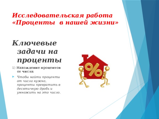 Исследовательская работа «Проценты в нашей жизни» Ключевые задачи на проценты 1) Нахождение процентов от числа: Чтобы найти проценты от числа нужно, проценты превратить в десятичную дробь и умножить на это число.  