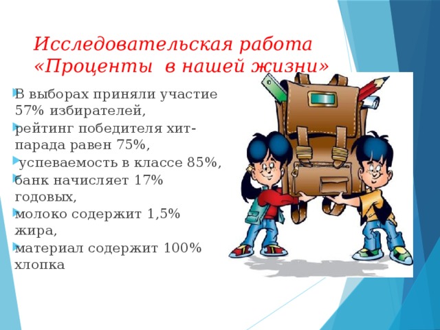 Исследовательская работа «Проценты в нашей жизни» В выборах приняли участие 57% избирателей, рейтинг победителя хит-парада равен 75%,  успеваемость в классе 85%, банк начисляет 17% годовых, молоко содержит 1,5% жира, материал содержит 100% хлопка  