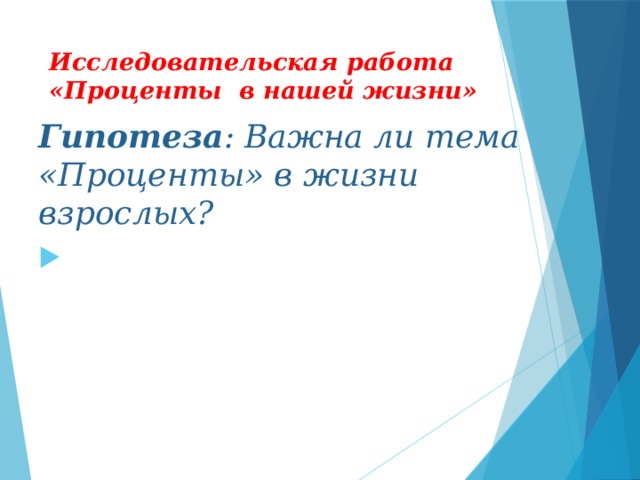 Исследовательская работа «Проценты в нашей жизни» Гипотеза : Важна ли тема «Проценты» в жизни взрослых?   