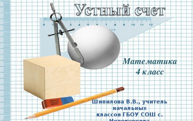  Математика 4 класс Шипилова В.В., учитель начальных классов ГБОУ СОШ с. Новокуровка Хворостянский район Самарская обл 