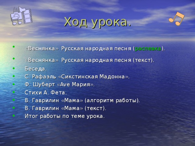Ход урока. «Веснянка»  Русская народная песня ( распевка ). «Веснянка»  Русская народная песня (текст). Беседа. С. Рафаэль «Сикстинская Мадонна». Ф. Шуберт « Ave Мария». Стихи А. Фета. В. Гаврилин «Мама» (алгоритм работы). В. Гаврилин «Мама» (текст). Итог работы по теме урока. 