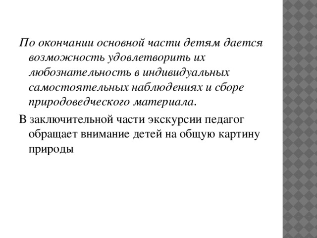 По окончании основной части детям дается возможность удовлетворить их любознательность в индивидуальных самостоятельных наблюдениях и сборе природоведческого материала . В заключительной части экскурсии педагог обращает внимание детей на общую картину природы 
