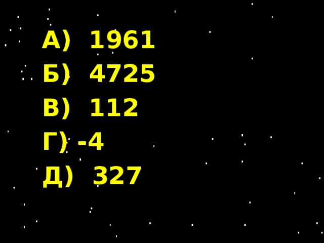 А) 1961 Б) 4725 В) 112 Г) -4 Д) 327