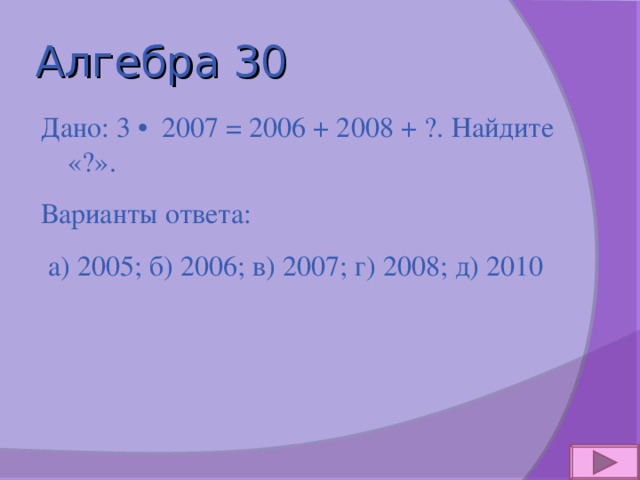 Алгебра 30 Дано: 3 • 2007 = 2006 + 2008 + ?. Найдите «?». Варианты ответа:  а) 2005; б) 2006; в) 2007; г) 2008; д) 2010 