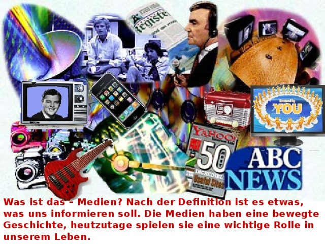 Was ist das – Medien? Nach der Definition ist es etwas, was uns informieren soll. Die Medien haben eine bewegte Geschichte, heutzutage spielen sie eine wichtige Rolle in unserem Leben. 