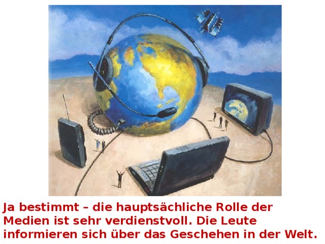 Ja bestimmt – die hauptsächliche Rolle der Medien ist sehr verdienstvoll. Die Leute informieren sich über das Geschehen in der Welt. 