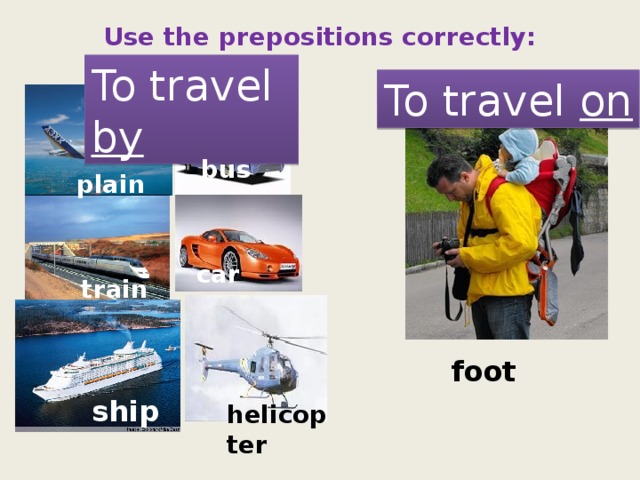 Use the prepositions correctly: To travel by To travel on bus plain car train foot ship helicopter 