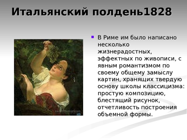Итальянский полдень1828   В Риме им было написано несколько жизнерадостных, эффектных по живописи, с явным романтизмом по своему общему замыслу картин, хранящих твердую основу школы классицизма: простую композицию, блестящий рисунок, отчетливость построения объемной формы. 