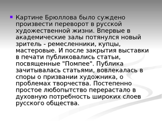 Картине Брюллова было суждено произвести переворот в русской художественной жизни. Впервые в академические залы потянулся новый зритель - ремесленники, купцы, мастеровые. И после закрытия выставки в печати публиковались статьи, посвященные 