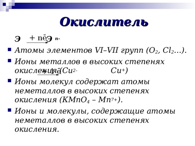 Окислитель + nē  Э   Э n - Атомы элементов VI–VII групп (О 2 , С l 2 … ). Ионы металлов в высоких степенях окисления ( Cu 2- Cu + )  Ионы молекул содержат атомы неметаллов в высоких степенях окисления (КМ n О 4 – Mn 7+ ). Ионы и молекулы, содержащие атомы неметаллов в высоких степенях окисления. +  1 ē