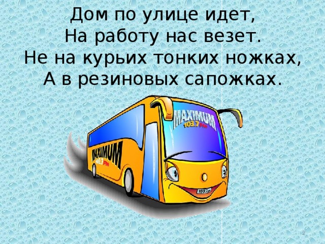 Дом по улице идет,  На работу нас везет.  Не на курьих тонких ножках,  А в резиновых сапожках.     
