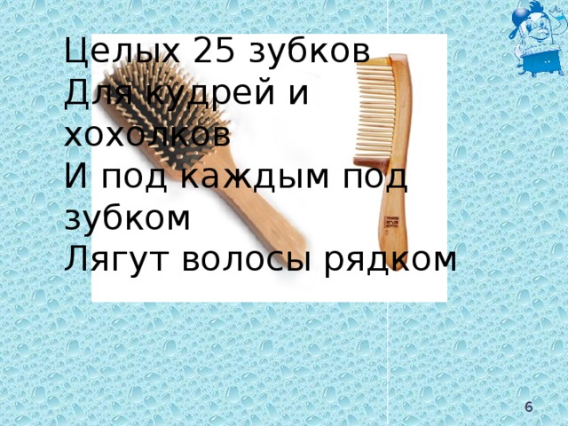 Целых 25 зубков Для кудрей и хохолков И под каждым под зубком Лягут волосы рядком  