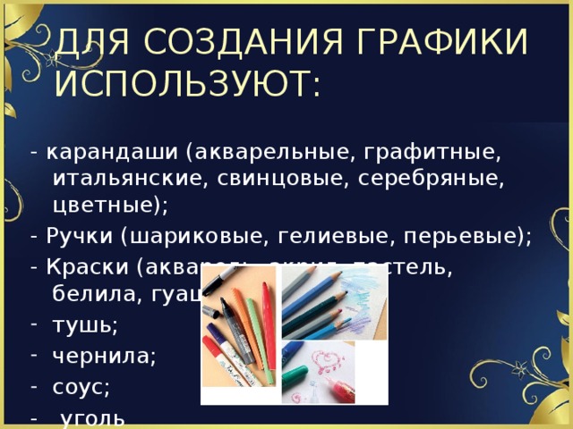 ДЛЯ СОЗДАНИЯ ГРАФИКИ ИСПОЛЬЗУЮТ: - карандаши (акварельные, графитные, итальянские, свинцовые, серебряные, цветные); - Ручки (шариковые, гелиевые, перьевые); - Краски (акварель, акрил, пастель, белила, гуашь); тушь; чернила; соус; - уголь 