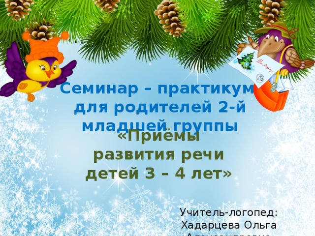 Семинар – практикум для родителей 2-й младшей группы «Приёмы развития речи детей 3 – 4 лет» Учитель-логопед: Хадарцева Ольга Александровна 