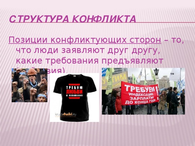 СТРУКТУРА КОНФЛИКТА Позиции конфликтующих сторон  – то, что люди заявляют друг другу, какие требования предъявляют (действия).