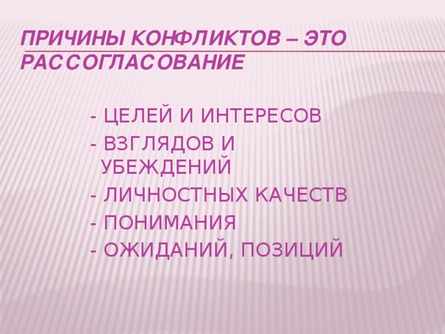 ПРИЧИНЫ КОНФЛИКТОВ – ЭТО РАССОГЛАСОВАНИЕ  - ЦЕЛЕЙ И ИНТЕРЕСОВ  - ВЗГЛЯДОВ И УБЕЖДЕНИЙ  - ЛИЧНОСТНЫХ КАЧЕСТВ  - ПОНИМАНИЯ  - ОЖИДАНИЙ, ПОЗИЦИЙ