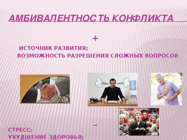 АМБИВАЛЕНТНОСТЬ КОНФЛИКТА +  ИСТОЧНИК РАЗВИТИЯ;  ВОЗМОЖНОСТЬ РАЗРЕШЕНИЯ СЛОЖНЫХ ВОПРОСОВ        _ СТРЕСС; УХУДШЕНИЕ ЗДОРОВЬЯ; РАЗРУШЕНИЕ ОТНОШЕНИЙ; СОЦИАЛЬНАЯ НАПРЯЖЕННОСТЬ