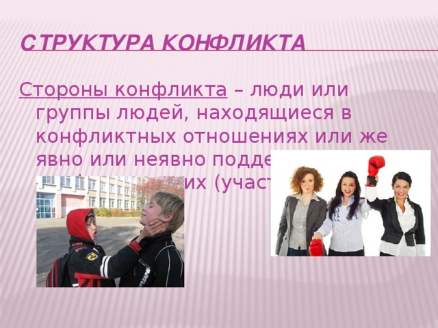 СТРУКТУРА КОНФЛИКТА Стороны конфликта  – люди или группы людей, находящиеся в конфликтных отношениях или же явно или неявно поддерживающие конфликтующих (участники).