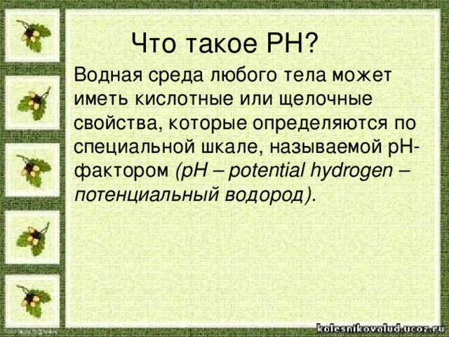 Что такое PH ? Водная среда любого тела может иметь кислотные или щелочные свойства, которые определяются по специальной шкале, называемой pH-фактором  (pH – potential hydrogen – потенциальный водород) .