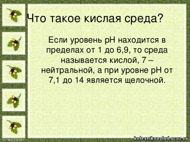 Что такое кислая среда? Если уровень pH находится в пределах от 1 до 6,9, то среда называется кислой, 7 – нейтральной, а при уровне pH от 7,1 до 14 является щелочной.