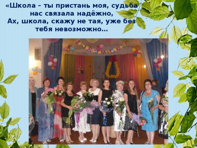 «Школа – ты пристань моя, судьба нас связала надёжно, Ах, школа, скажу не тая, уже без тебя невозможно…  