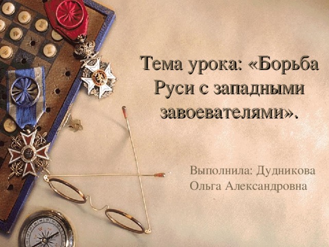 Тема урока: «Борьба Руси с западными завоевателями». Выполнила: Дудникова Ольга Александровна 