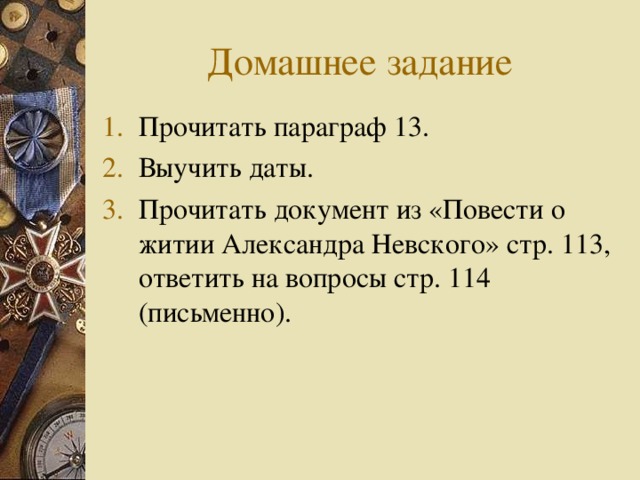 Домашнее задание Прочитать параграф 13. Выучить даты. Прочитать документ из «Повести о житии Александра Невского» стр. 113, ответить на вопросы стр. 114 (письменно). 