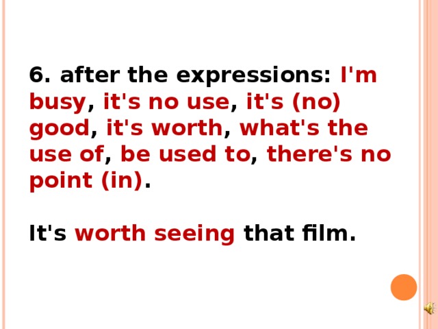 6. after the expressions: I'm busy , it's no use , it's (no) good , it's worth , what's the use of , be used to , there's no point (in) .  It's worth seeing that film.  