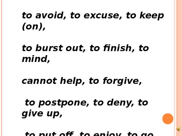 to avoid, to excuse, to keep (on),  to burst out, to finish, to mind,  cannot help, to forgive,   to postpone, to deny, to give up,   to put off, to enjoy, to go on,   to stop. 
