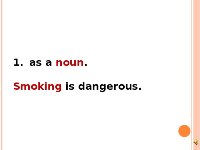 as a noun .  Smoking is dangerous.  