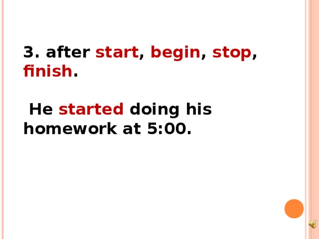 3. after start , begin , stop , finish .   He started doing his homework at 5:00. 