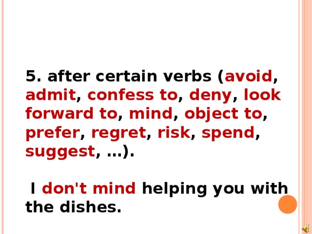   5. after certain verbs ( avoid , admit , confess to , deny , look  forward to , mind , object to , prefer , regret , risk , spend , suggest , …).   I don't mind helping you with the dishes. 