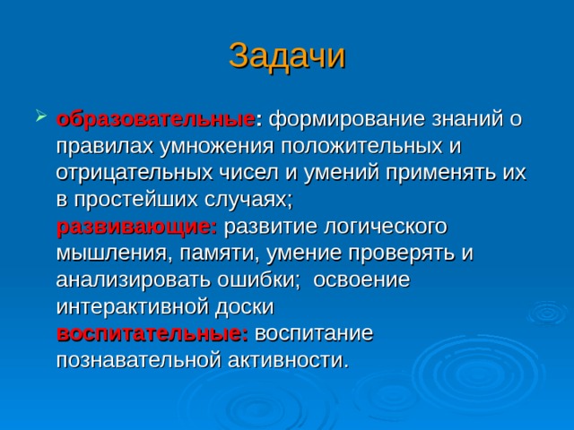 Задачи образовательные : формирование знаний о правилах умножения положительных и отрицательных чисел и умений применять их в простейших случаях;  развивающие: развитие логического мышления, памяти, умение проверять и анализировать ошибки; освоение интерактивной доски  воспитательные:  воспитание познавательной активности. 