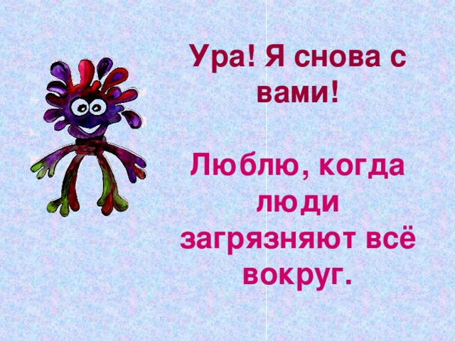 Ура! Я снова с вами!   Люблю, когда люди загрязняют всё вокруг. 