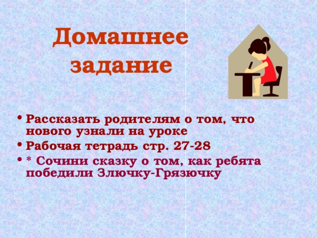 Домашнее задание Рассказать родителям о том, что нового узнали на уроке Рабочая тетрадь стр. 27-28 * Сочини сказку о том, как ребята победили Злючку-Грязючку 