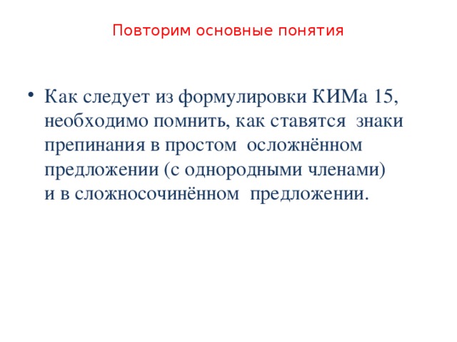 Повторим основные понятия Как следует из формулировки КИМа 15, необходимо помнить, как ставятся знаки препинания в простом осложнённом предложении (с однородными членами)  и в сложносочинённом предложении. 