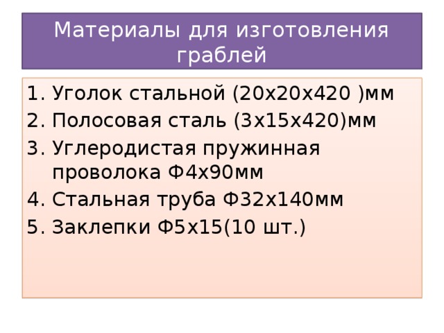 Материалы для изготовления граблей Уголок стальной (20х20х420 )мм Полосовая сталь (3х15х420)мм Углеродистая пружинная проволока Ф4х90мм Стальная труба Ф32х140мм Заклепки Ф5х15(10 шт.) 