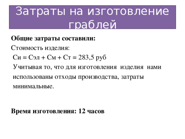 Затраты на изготовление граблей Общие затраты составили: Стоимость изделия: Си = Сэл + См + Ст = 283,5 руб Учитывая то, что для изготовления изделия нами использованы отходы производства, затраты минимальные.    Время изготовления: 12 часов    
