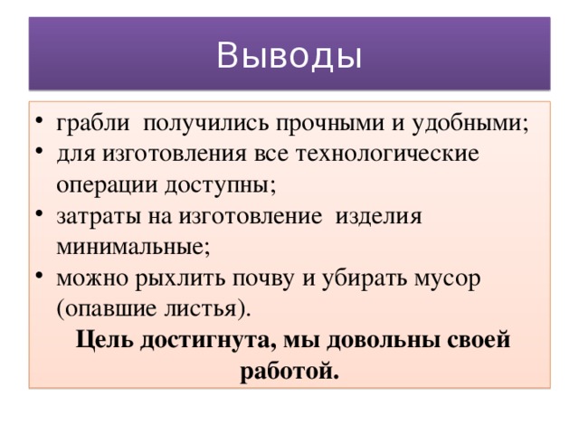 Выводы грабли получились прочными и удобными; для изготовления все технологические операции доступны; затраты на изготовление изделия минимальные; можно рыхлить почву и убирать мусор (опавшие листья).   Цель достигнута, мы довольны своей работой.  