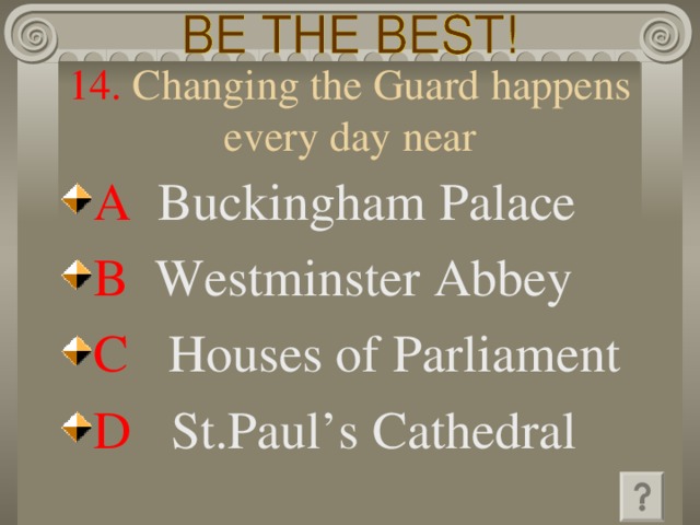 14. Changing the Guard happens every day near A  Buckingham Palace B  Westminster Abbey C   Houses of Parliament D   St.Paul’s Cathedral 