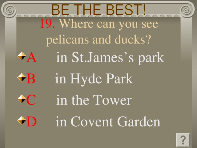 19. Where can you see pelicans and ducks? A   in St.James’s park B   in Hyde Park C   in the Tower D   in Covent Garden 